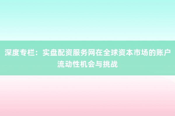 深度专栏：实盘配资服务网在全球资本市场的账户流动性机会与挑战