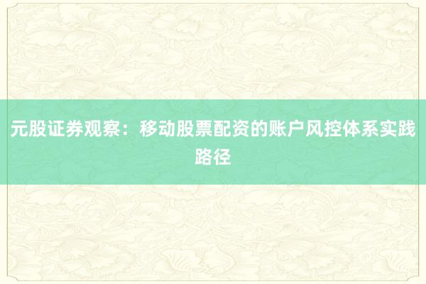 元股证券观察：移动股票配资的账户风控体系实践路径