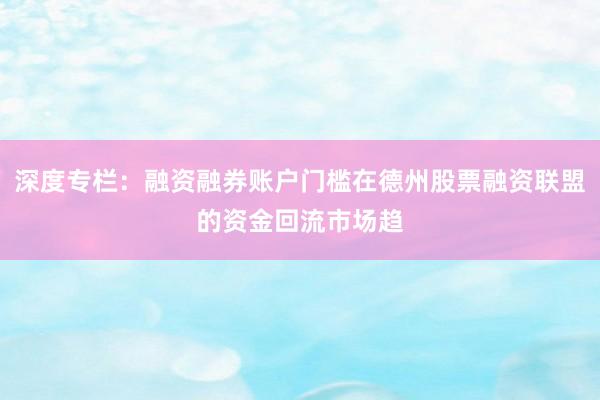 深度专栏：融资融券账户门槛在德州股票融资联盟的资金回流市场趋