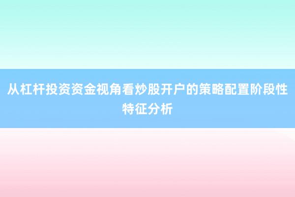 从杠杆投资资金视角看炒股开户的策略配置阶段性特征分析