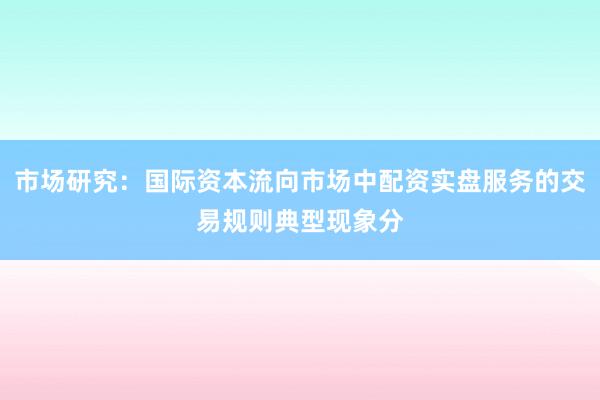 市场研究：国际资本流向市场中配资实盘服务的交易规则典型现象分