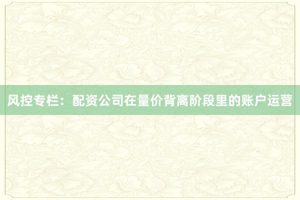 风控专栏：配资公司在量价背离阶段里的账户运营