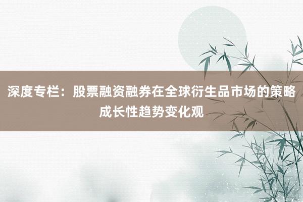 深度专栏：股票融资融券在全球衍生品市场的策略成长性趋势变化观