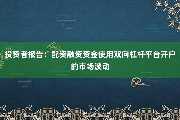 投资者报告：配资融资资金使用双向杠杆平台开户的市场波动