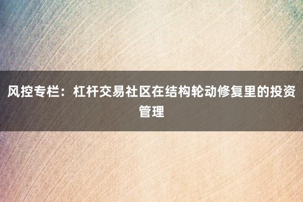 风控专栏：杠杆交易社区在结构轮动修复里的投资管理