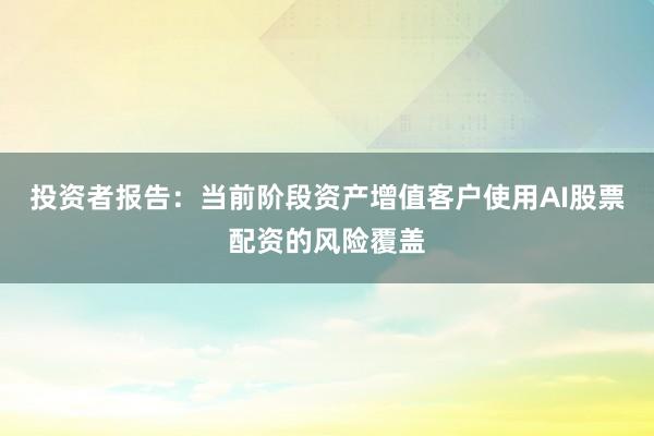 投资者报告：当前阶段资产增值客户使用AI股票配资的风险覆盖