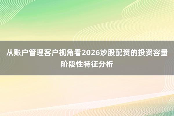 从账户管理客户视角看2026炒股配资的投资容量阶段性特征分析