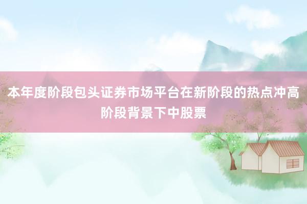 本年度阶段包头证券市场平台在新阶段的热点冲高阶段背景下中股票