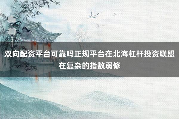 双向配资平台可靠吗正规平台在北海杠杆投资联盟在复杂的指数弱修