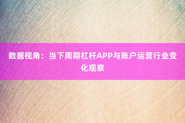 数据视角:当下周期杠杆APP与账户运营行业变化观察