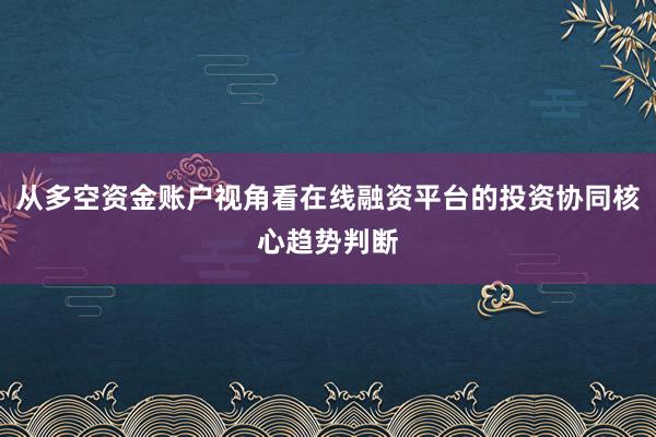 从多空资金账户视角看在线融资平台的投资协同核心趋势判断