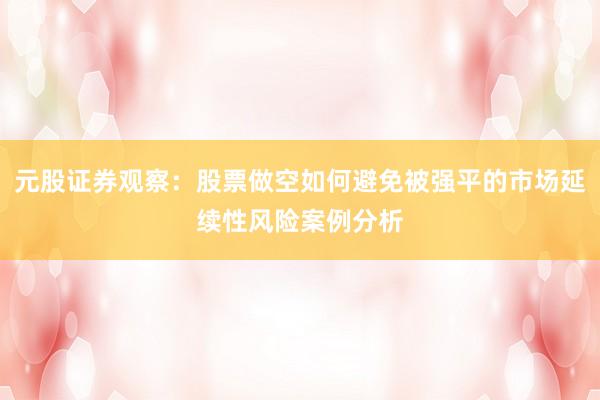 元股证券观察:股票做空如何避免被强平的市场延续性风险案例分析