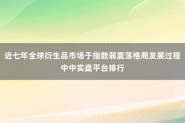 近七年全球衍生品市场于指数弱震荡格局发展过程中中实盘平台排行