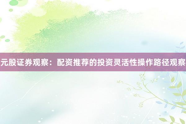 元股证券观察：配资推荐的投资灵活性操作路径观察