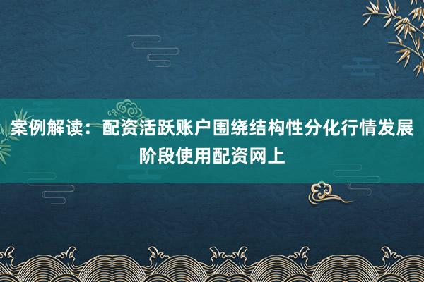 案例解读:配资活跃账户围绕结构性分化行情发展阶段使用配资网上