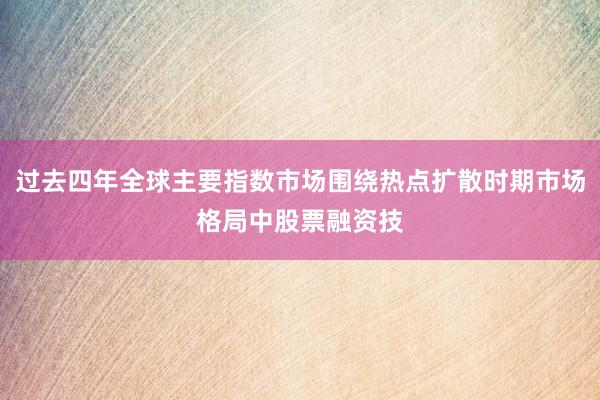 过去四年全球主要指数市场围绕热点扩散时期市场格局中股票融资技