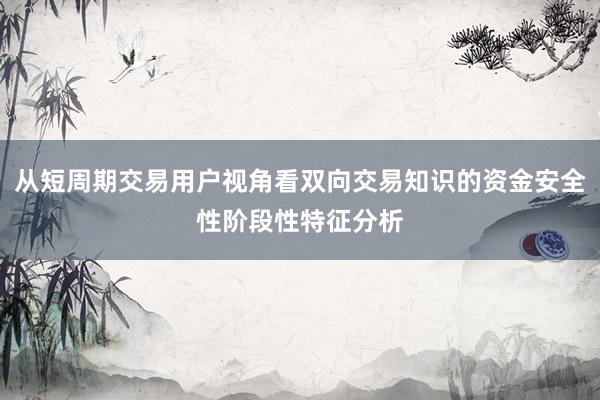 从短周期交易用户视角看双向交易知识的资金安全性阶段性特征分析