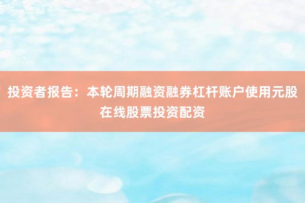 投资者报告：本轮周期融资融券杠杆账户使用元股在线股票投资配资