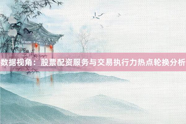 数据视角：股票配资服务与交易执行力热点轮换分析