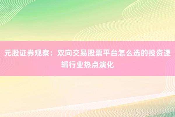元股证券观察:双向交易股票平台怎么选的投资逻辑行业热点演化