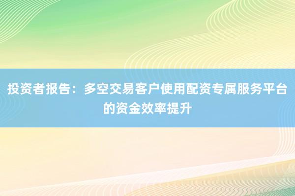投资者报告：多空交易客户使用配资专属服务平台的资金效率提升