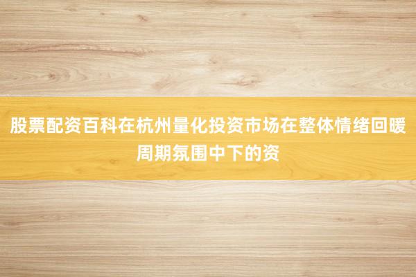股票配资百科在杭州量化投资市场在整体情绪回暖周期氛围中下的资