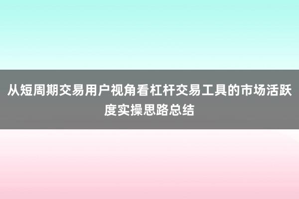 从短周期交易用户视角看杠杆交易工具的市场活跃度实操思路总结