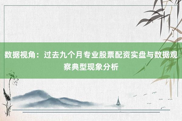 数据视角：过去九个月专业股票配资实盘与数据观察典型现象分析