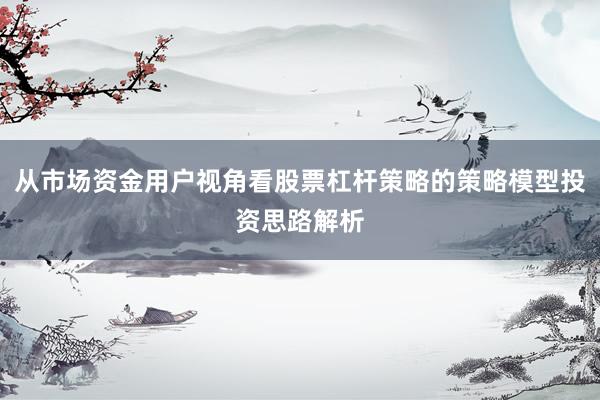 从市场资金用户视角看股票杠杆策略的策略模型投资思路解析
