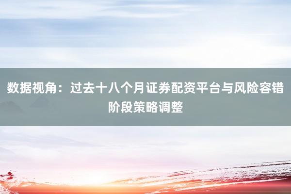 数据视角：过去十八个月证券配资平台与风险容错阶段策略调整