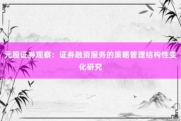 元股证券观察:证券融资服务的策略管理结构性变化研究