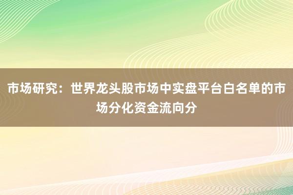 市场研究：世界龙头股市场中实盘平台白名单的市场分化资金流向分