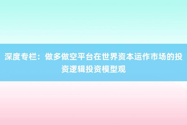 深度专栏：做多做空平台在世界资本运作市场的投资逻辑投资模型观