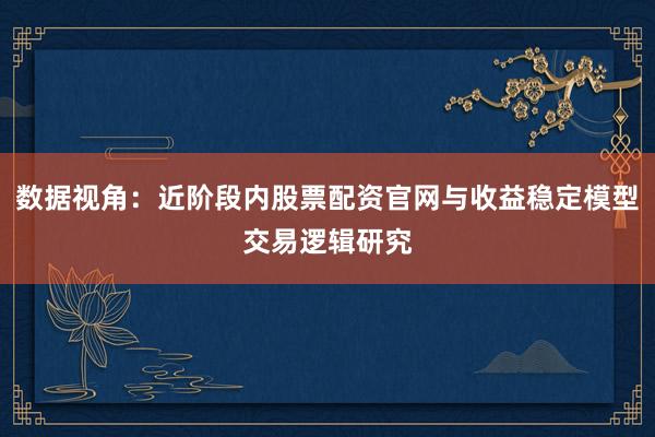 数据视角：近阶段内股票配资官网与收益稳定模型交易逻辑研究