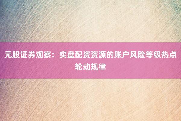 元股证券观察：实盘配资资源的账户风险等级热点轮动规律