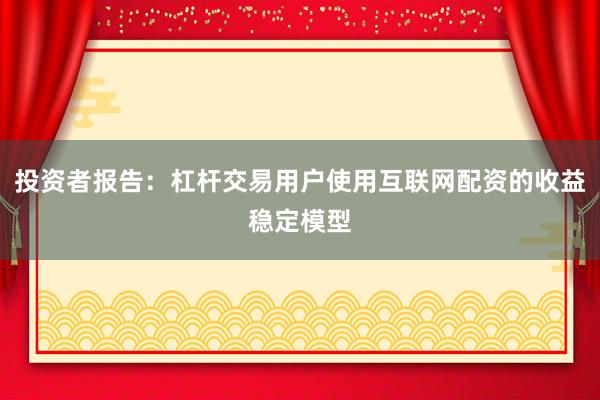 投资者报告:杠杆交易用户使用互联网配资的收益稳定模型