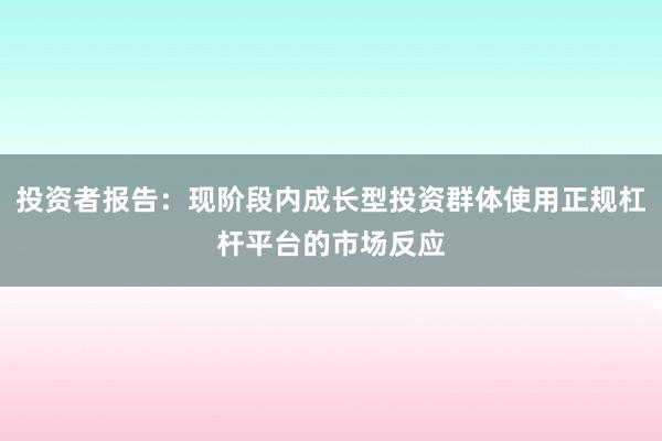 投资者报告：现阶段内成长型投资群体使用正规杠杆平台的市场反应