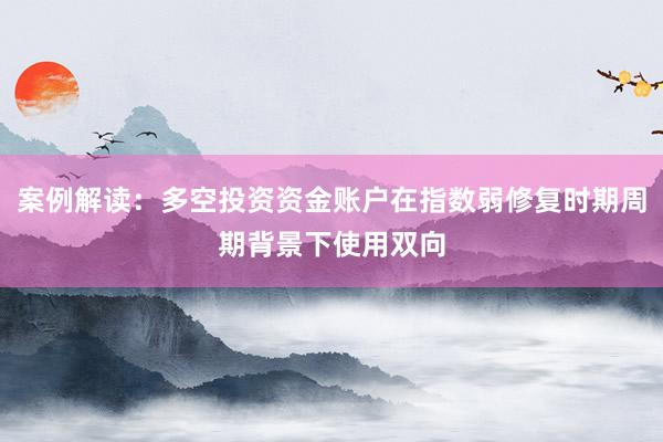 案例解读：多空投资资金账户在指数弱修复时期周期背景下使用双向