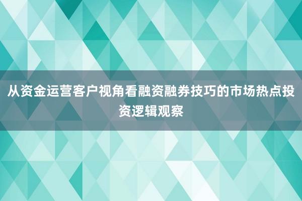 从资金运营客户视角看融资融券技巧的市场热点投资逻辑观察