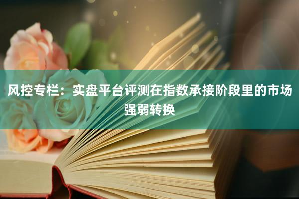 风控专栏：实盘平台评测在指数承接阶段里的市场强弱转换