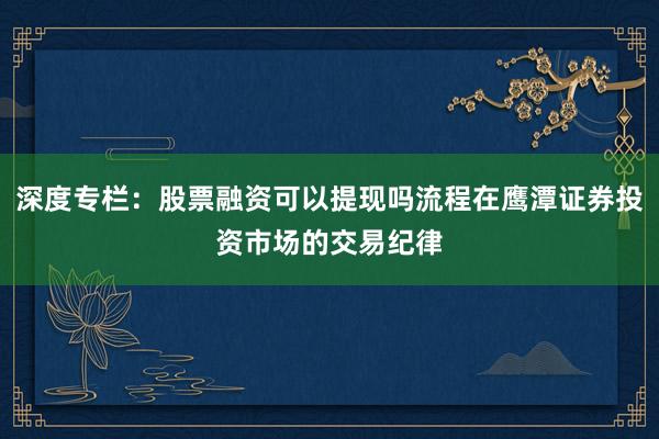 深度专栏：股票融资可以提现吗流程在鹰潭证券投资市场的交易纪律