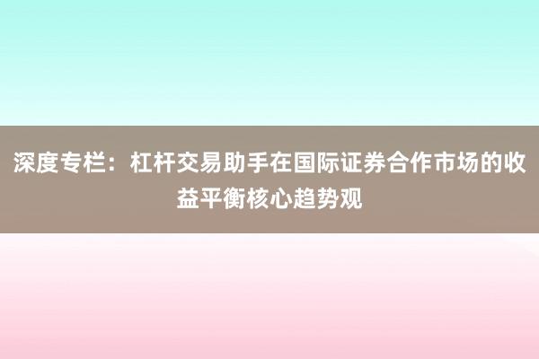 深度专栏：杠杆交易助手在国际证券合作市场的收益平衡核心趋势观