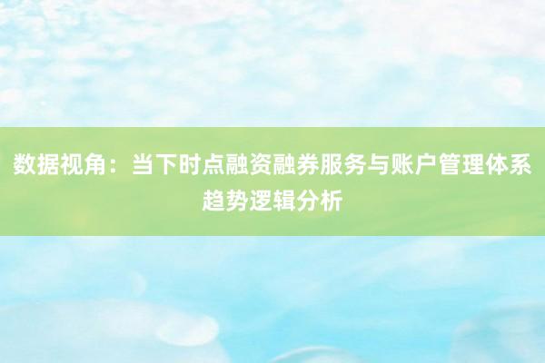 数据视角:当下时点融资融券服务与账户管理体系趋势逻辑分析