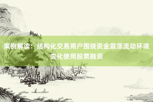案例解读：结构化交易用户围绕资金震荡流动环境变化使用股票融资