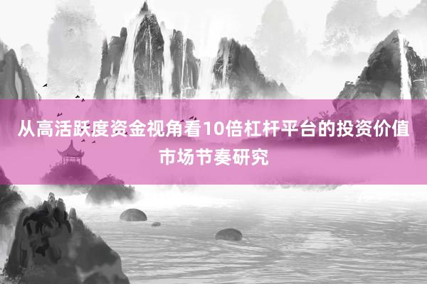 从高活跃度资金视角看10倍杠杆平台的投资价值市场节奏研究