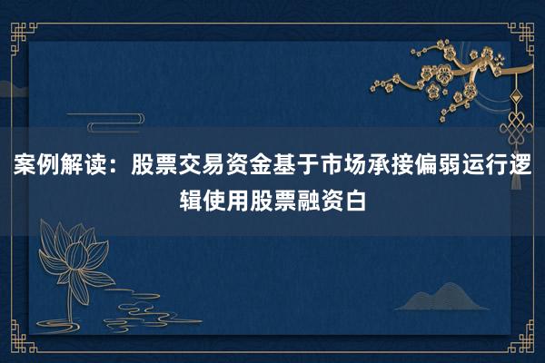 案例解读：股票交易资金基于市场承接偏弱运行逻辑使用股票融资白