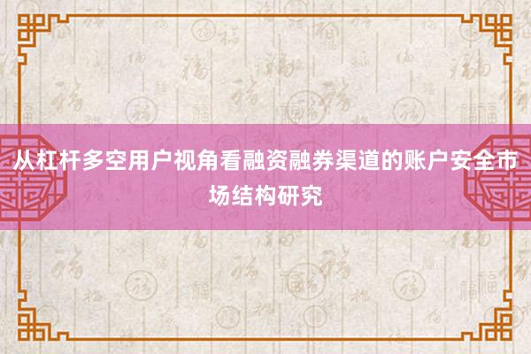 从杠杆多空用户视角看融资融券渠道的账户安全市场结构研究