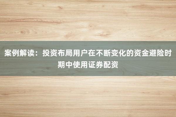 案例解读：投资布局用户在不断变化的资金避险时期中使用证券配资