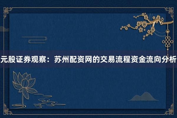 元股证券观察：苏州配资网的交易流程资金流向分析