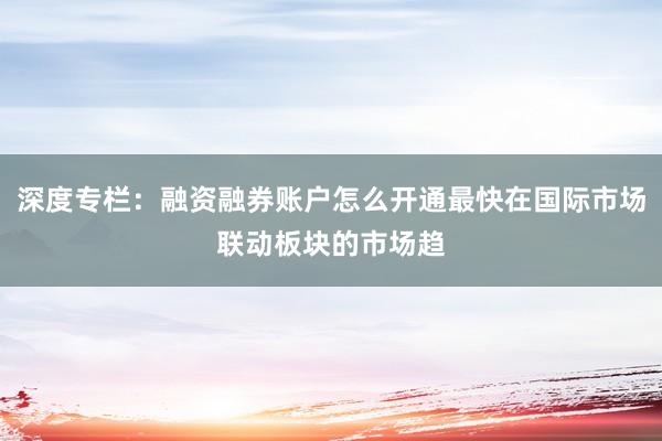 深度专栏：融资融券账户怎么开通最快在国际市场联动板块的市场趋